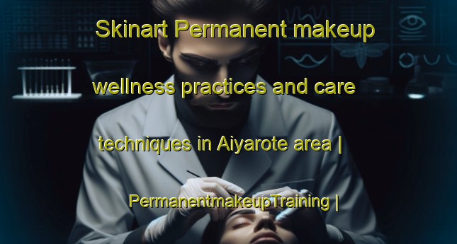 Skinart Permanent makeup wellness practices and care techniques in Aiyarote area | PermanentmakeupTraining | PermanentmakeupClasses | SkinartTraining-India